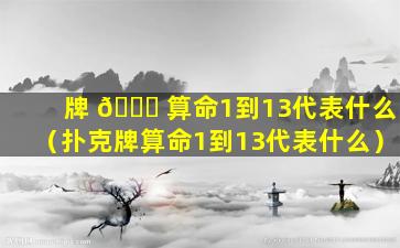 牌 🐕 算命1到13代表什么（扑克牌算命1到13代表什么）